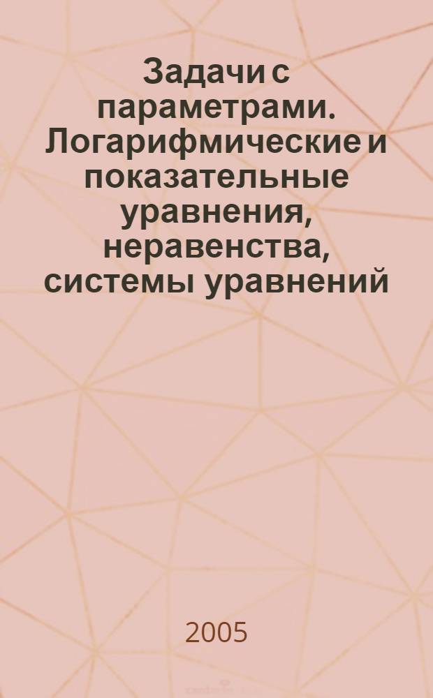 Задачи с параметрами. Логарифмические и показательные уравнения, неравенства, системы уравнений : 10-11 классы : учебное пособие