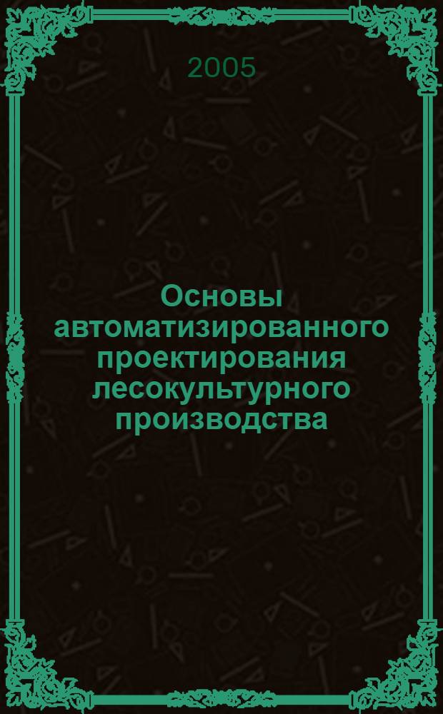 Основы автоматизированного проектирования лесокультурного производства (на примере Иркутской области) : монография для студентов специальности 260400, 260500, 320800 и аспирантов всех форм обучения, инж. лес. хоз-ва