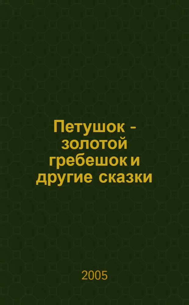 Петушок - золотой гребешок и другие сказки : для детей дошкольного и младшего школьного возраста