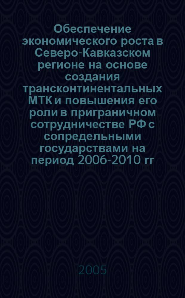 Обеспечение экономического роста в Северо-Кавказском регионе на основе создания трансконтинентальных МТК и повышения его роли в приграничном сотрудничестве РФ с сопредельными государствами на период 2006-2010 гг. : (концепция)
