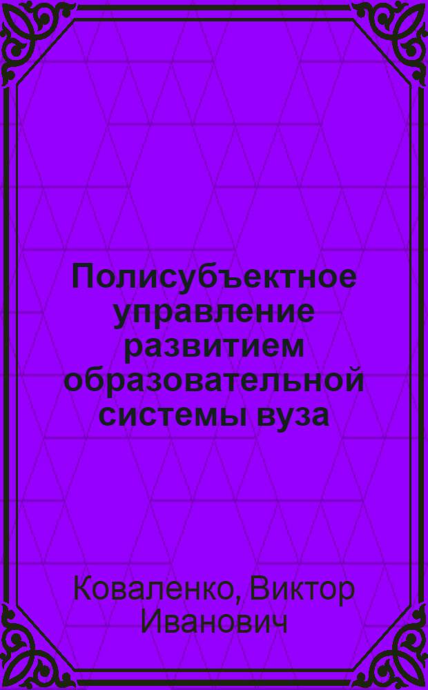 Полисубъектное управление развитием образовательной системы вуза : на примере вузов МВД России : монография