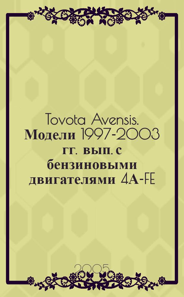 Tovota Avensis. Модели 1997-2003 гг. вып. с бензиновыми двигателями 4А-FE (1,6л), 7А-FE (1,8л), 3S-FE (2,0л), 1ZZ-FE (1,8л) и 3ZZ-FE (1,6л) : устройство, техн. обслуживание и ремонт