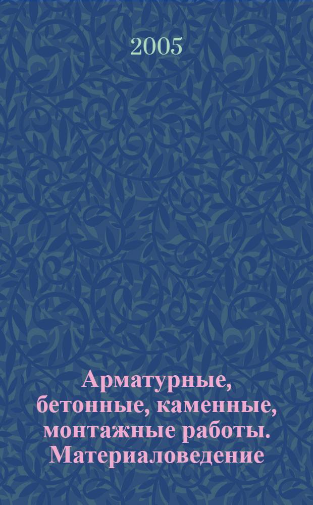 Арматурные, бетонные, каменные, монтажные работы. Материаловедение : учебное пособие для учащихся учреждений, обеспечивающих получение профессионально-технического образования : по специальности "Производство строительно-монтажных и ремонтных работ"