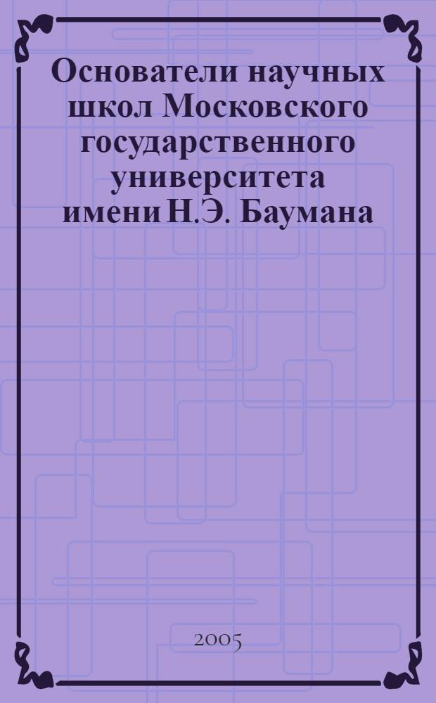 Основатели научных школ Московского государственного университета имени Н.Э. Баумана : краткие очерки