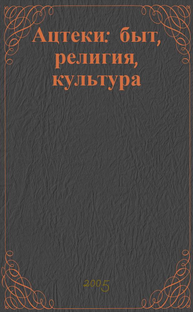 Ацтеки : быт, религия, культура