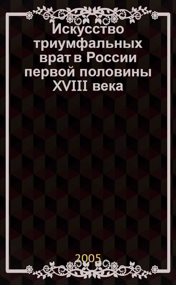 Искусство триумфальных врат в России первой половины XVIII века : проблемы панегирического направления