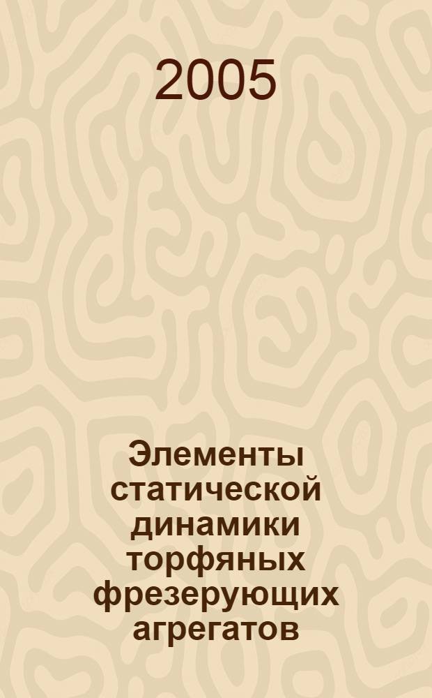 Элементы статической динамики торфяных фрезерующих агрегатов : учеб. пособие для студентов вузов, обучающихся по основ. образоват. программе магистра 550619 "Торфяные машины и оборудование" направления подгот. магистров "Горн. дело"