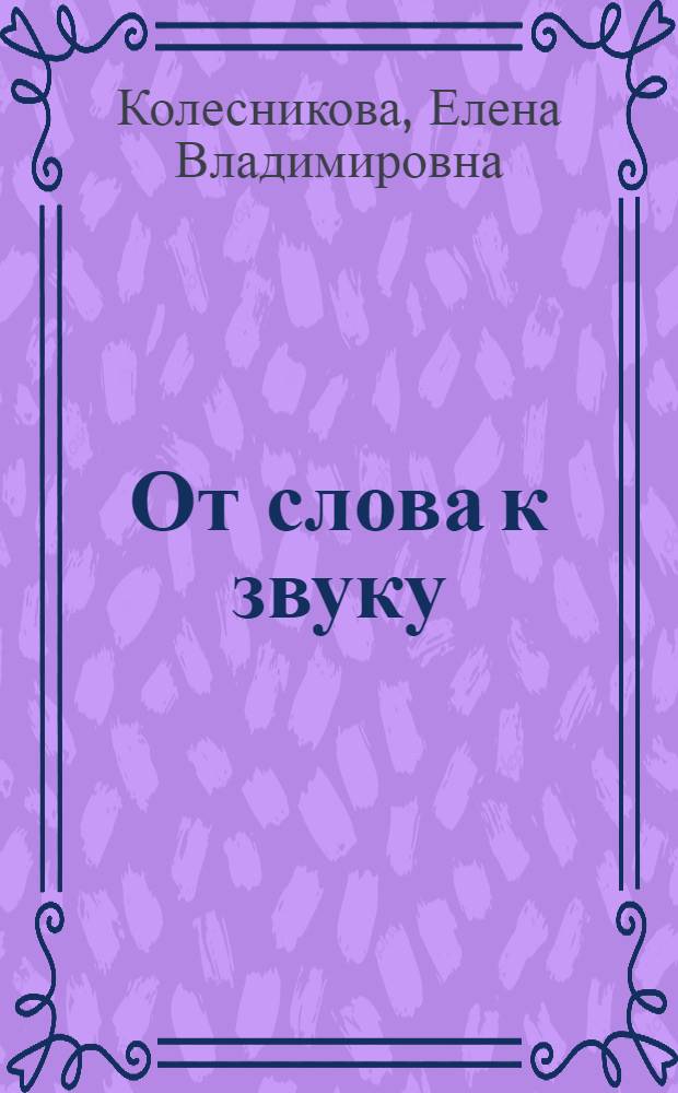 От слова к звуку : рабочая тетрадь для детей 4-5 лет : приложение к учебно-методическому пособию "Развитие фонематического слуха у детей 4-5 лет"