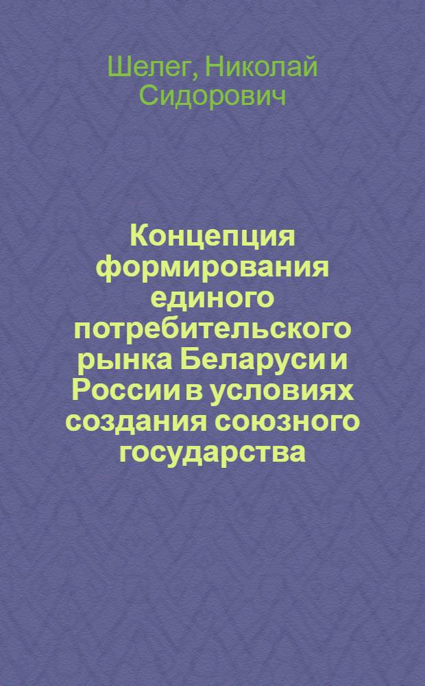 Концепция формирования единого потребительского рынка Беларуси и России в условиях создания союзного государства : автореф. дис. на соиск. учен. степ. д.э.н. : спец. 08.00.05 : спец. 08.00.14