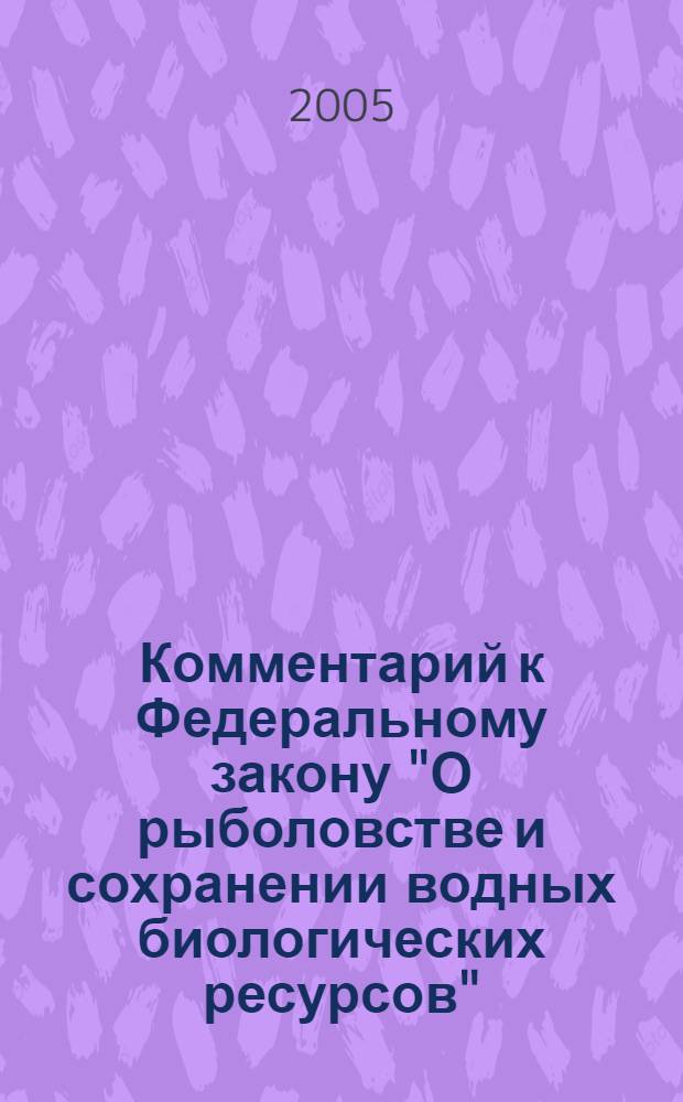 Комментарий к Федеральному закону "О рыболовстве и сохранении водных биологических ресурсов" : от 20 декабря 2004 г. N 166-ФЗ : постатейный