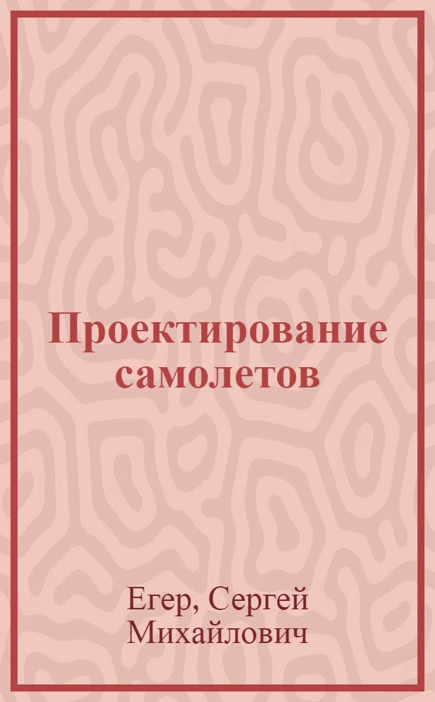 Проектирование самолетов : учебник : для студентов высших учебных заведений, получающих образование в области авиационной и ракетно-космической техники по направлениям 160100 "Авиа- и ракетостроение", 160200 "Авиастроение" и специальностям 160201 "Самолето- и вертолетостроение" и 160202 "Системы жизнеобеспечения и оборудование летательных аппаратов"