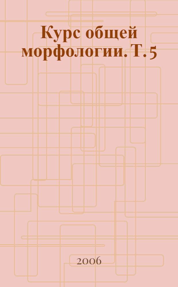 Курс общей морфологии. Т. 5
