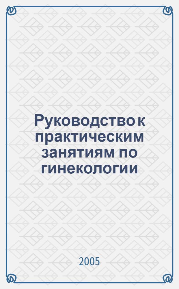 Руководство к практическим занятиям по гинекологии : учебное пособие