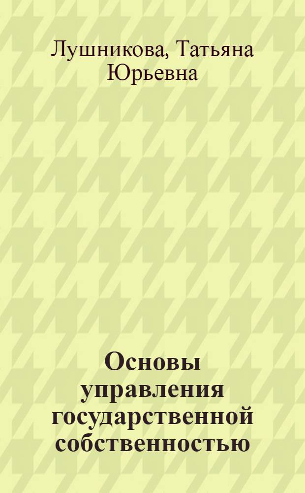 Основы управления государственной собственностью : учебное пособие по специальности "Государственное и муниципальное управление "