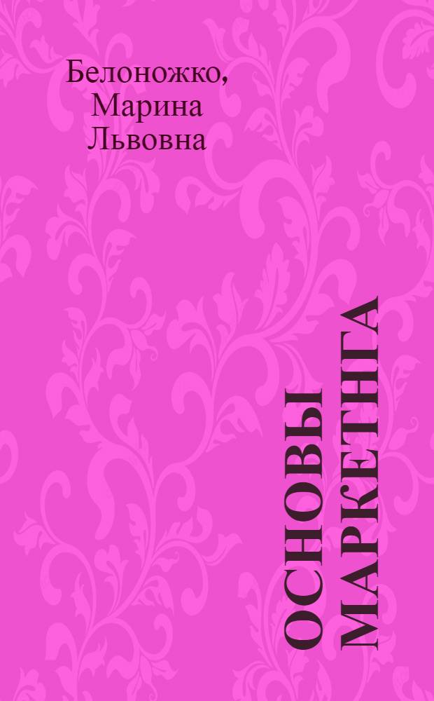 Основы маркетнга : учебное пособие для студентов высших учебных заведений, обучающихся по специальности "Маркетинг"