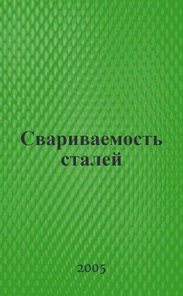 Свариваемость сталей : учебное пособие : для студентов высших учебных заведений, обучающихся по направлению подготовки дипломированных специалистов 150400 (ранее 651400) "Машиностроительные технологии и оборудование" по специальности 150202 "Оборудование и технология сварочного производства"