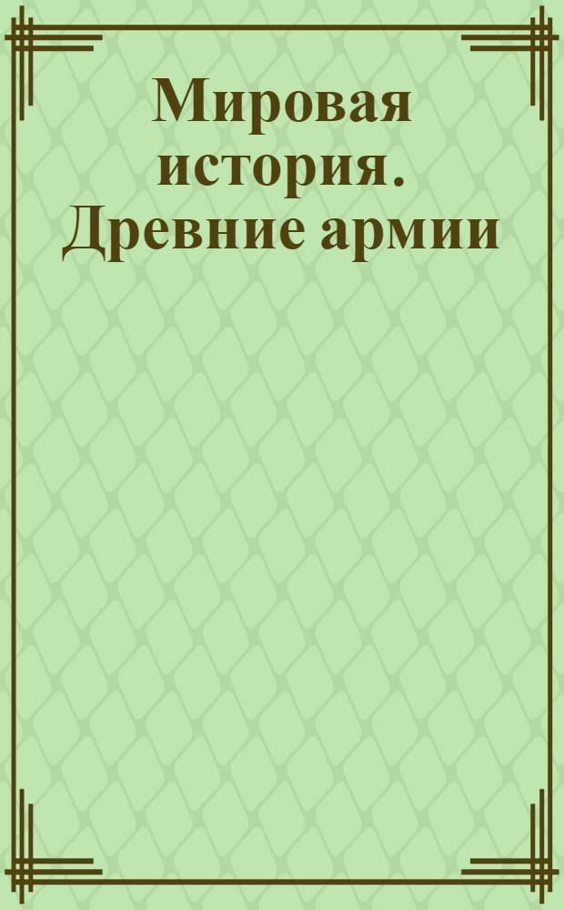 Мировая история. Древние армии : 91 армия. 390 иллюстраций. 3000 до н.э. - 427 н.э. : энциклопедия