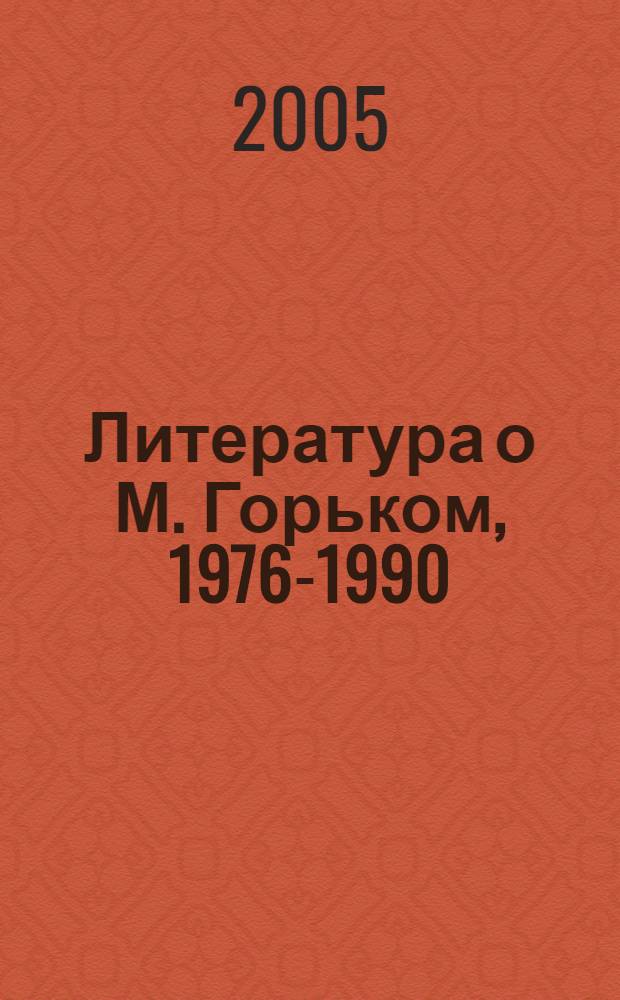 Литература о М. Горьком, 1976-1990 : библиографический указатель