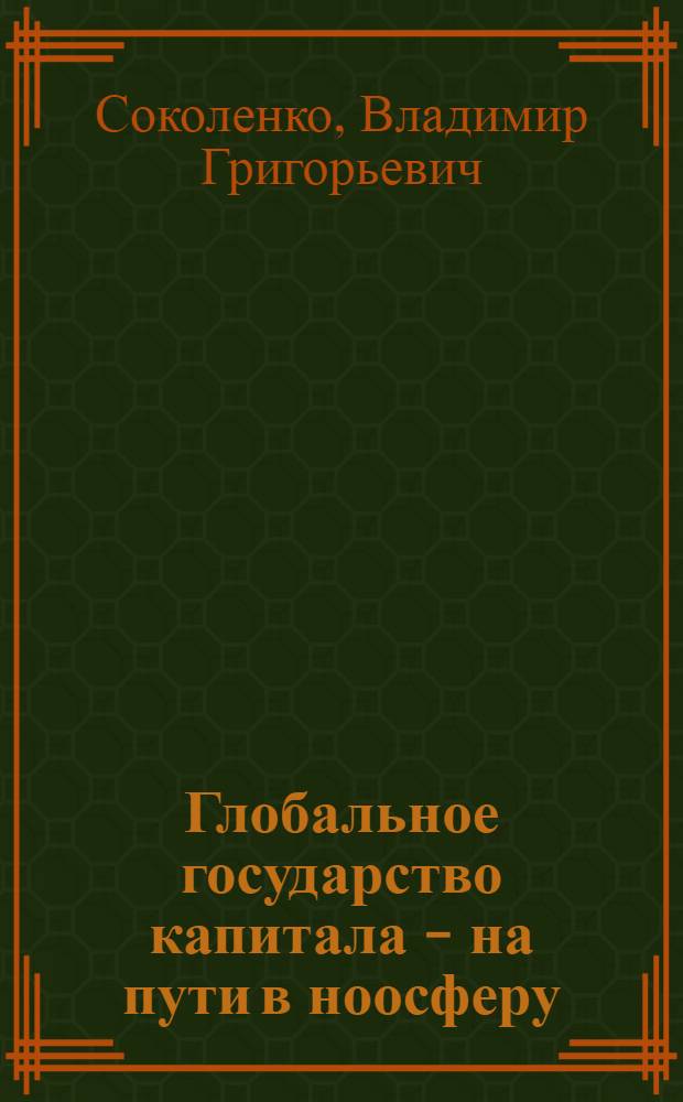 Глобальное государство капитала - на пути в ноосферу = The global state of the capital : система международных отношений XXI века