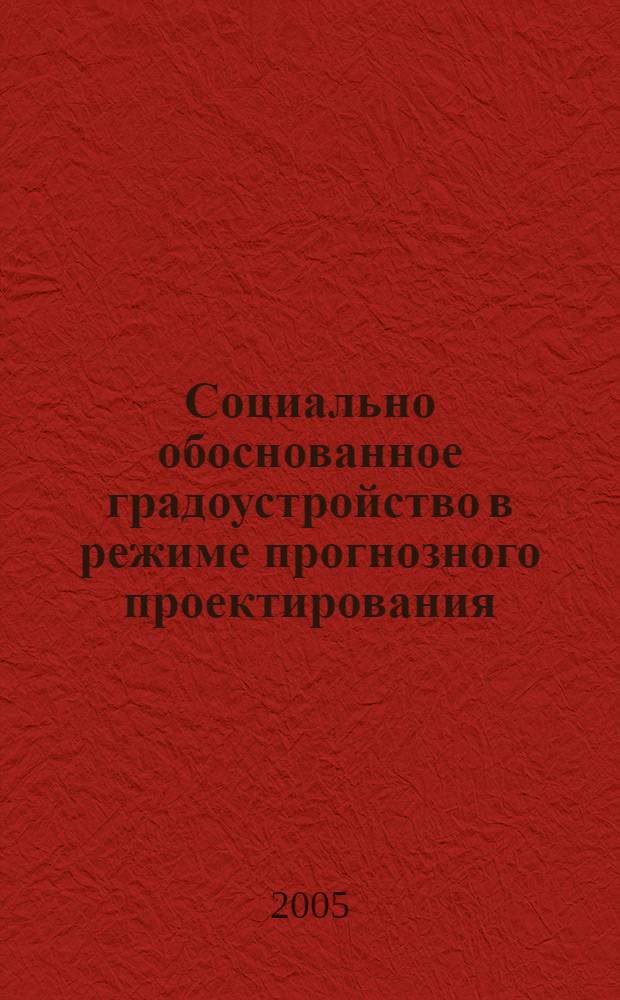 Социально обоснованное градоустройство в режиме прогнозного проектирования : от соц. диагностики к профилактике конфликт. ситуаций и конструктив. диалогу заинтерес. сторон