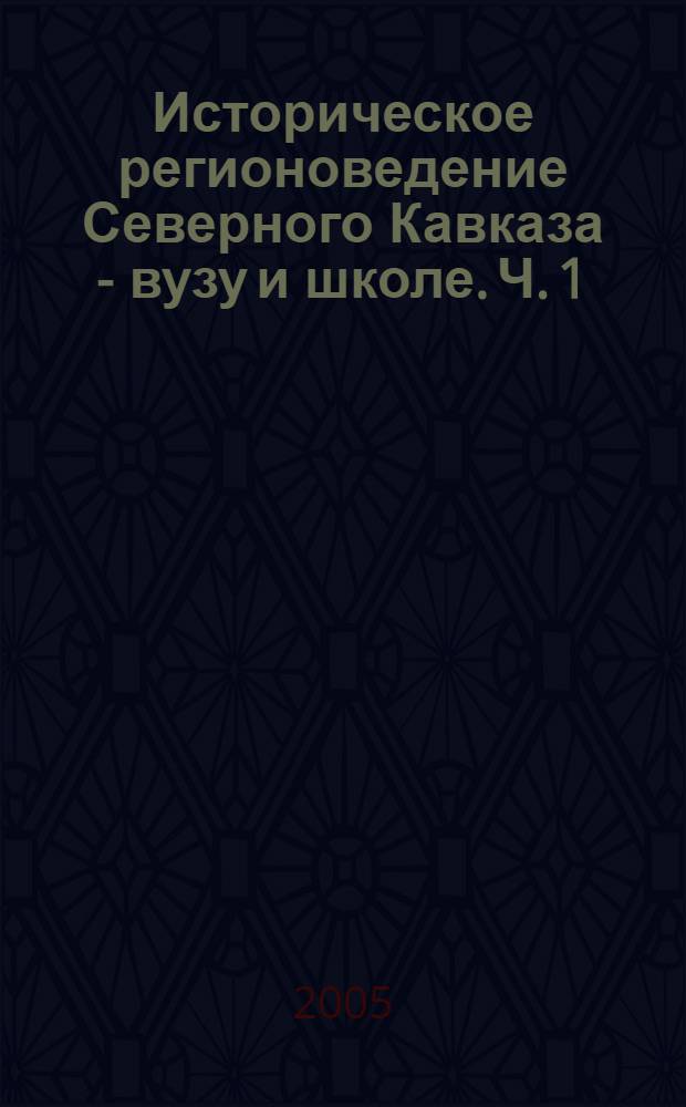 Историческое регионоведение Северного Кавказа - вузу и школе. Ч. 1
