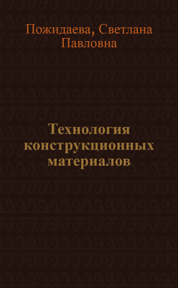 Технология конструкционных материалов (материаловедение) : учеб. пособие для студентов 1 курса фак. технологии и предпринимательства дневного и заоч. отд-ния (специальность 030600)