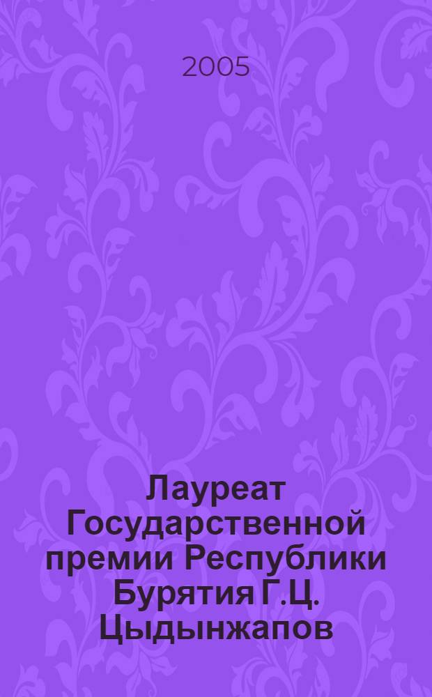 Лауреат Государственной премии Республики Бурятия Г.Ц. Цыдынжапов : материалы и воспоминания (к 100-летию со дня рождения), 1905-2005 : сборник