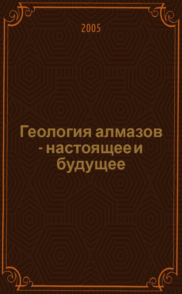 Геология алмазов - настоящее и будущее : (геологи к 50-летнему юбилею г. Мирный и алмазодобывающей промышленности России) : сборник статей