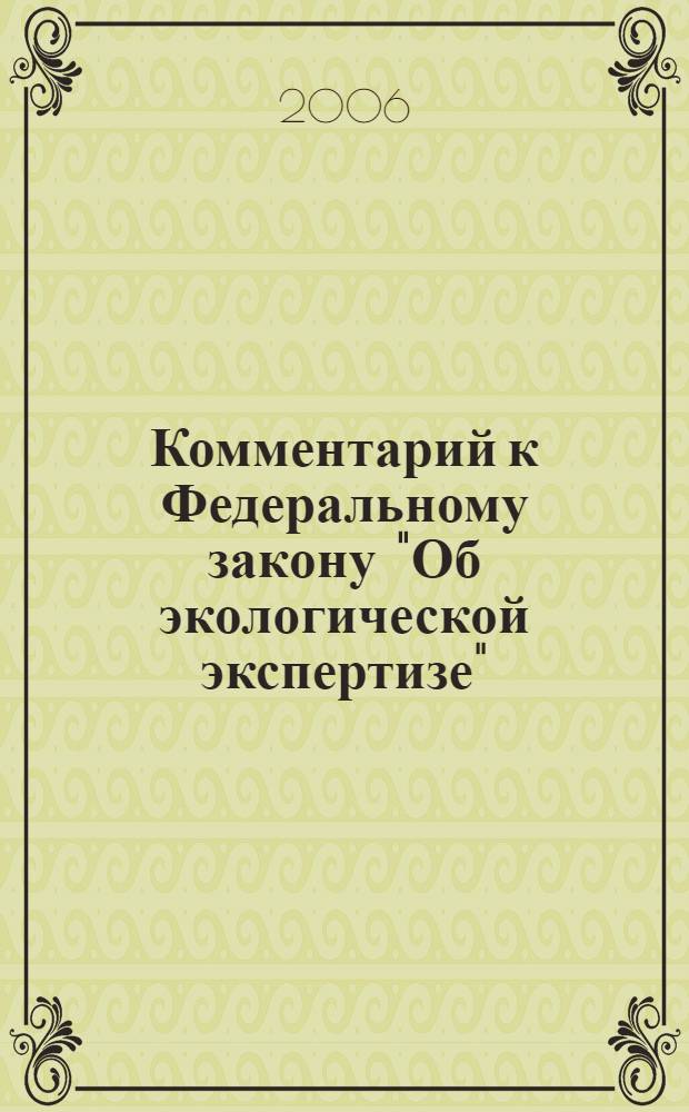 Комментарий к Федеральному закону "Об экологической экспертизе" : от 23 ноября 1995 г. N&deg; 174-Ф3 : (в ред. Федер. законов от 22 авг. 2004 г. N&deg; 122-ФЗ, от 29 дек. 2004 г. N&deg; 199-ФЗ)
