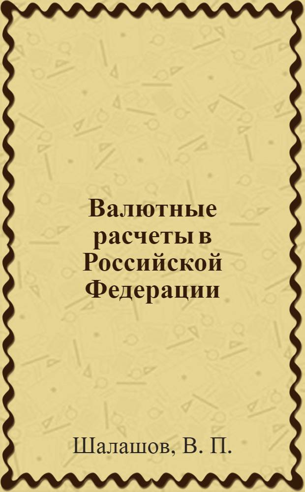 Валютные расчеты в Российской Федерации : при экспортно-импортных операциях