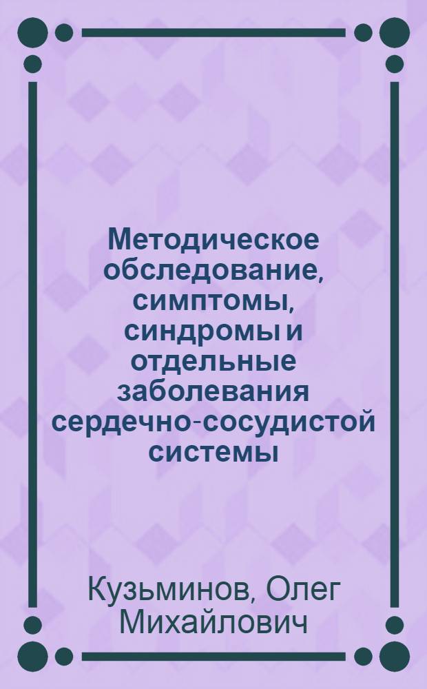 Методическое обследование, симптомы, синдромы и отдельные заболевания сердечно-сосудистой системы : учебное пособие : для студентов и преподавателей медицинских вузов