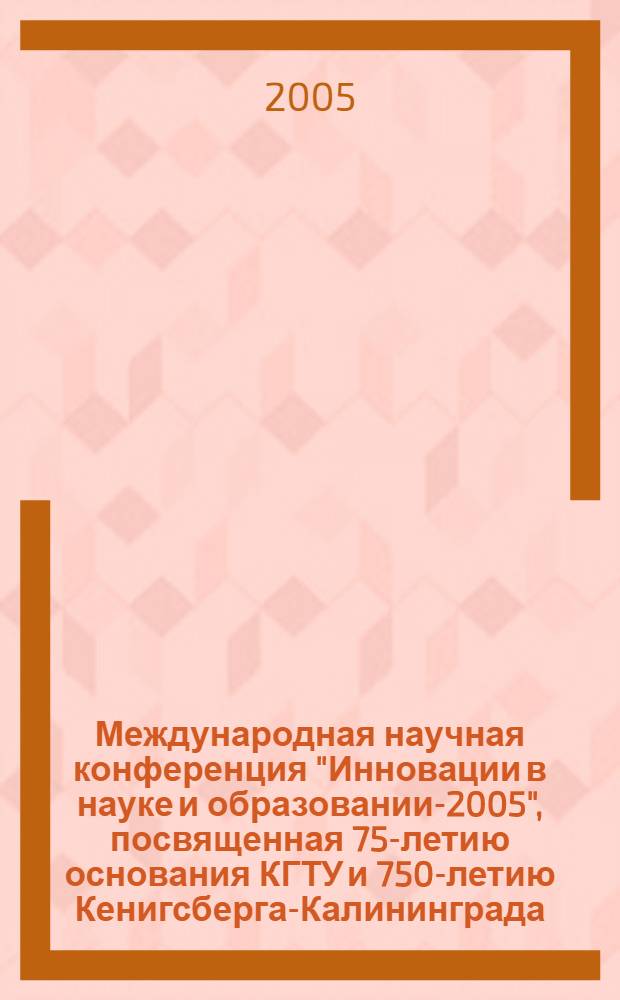 Международная научная конференция "Инновации в науке и образовании-2005", посвященная 75-летию основания КГТУ и 750-летию Кенигсберга-Калининграда, 19-21 октября. Ч. 1