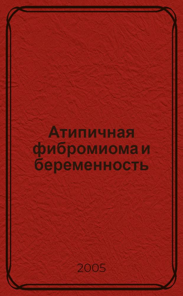 Атипичная фибромиома и беременность : учебно-методическое пособие для студентов, клинических интернов, клинических ординаторов, врачей акушеров-гинекологов