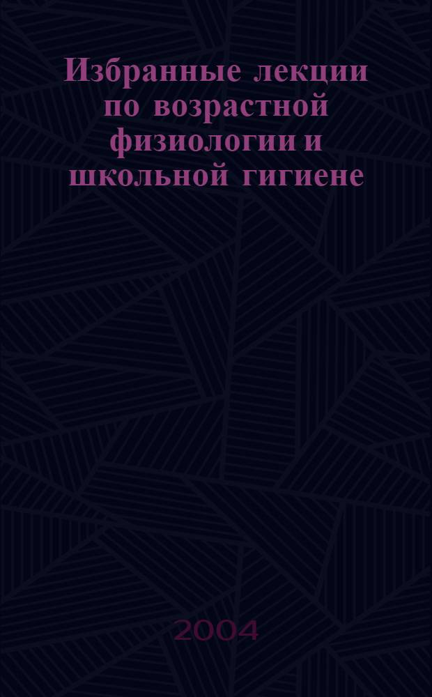 Избранные лекции по возрастной физиологии и школьной гигиене : учебное пособие для студентов педагогических высших и средних специальных учебных заведений