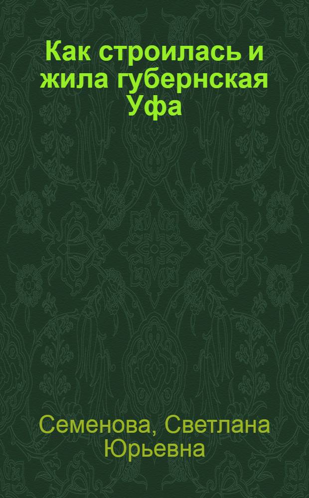 Как строилась и жила губернская Уфа (конец XVI - начало XX вв.) : очерки