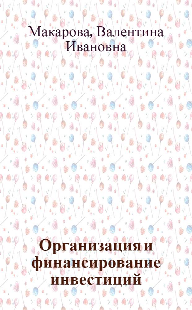 Организация и финансирование инвестиций : учеб.-практ. пособие : для студентов, аспирантов и преподавателей экон. фак. вузов