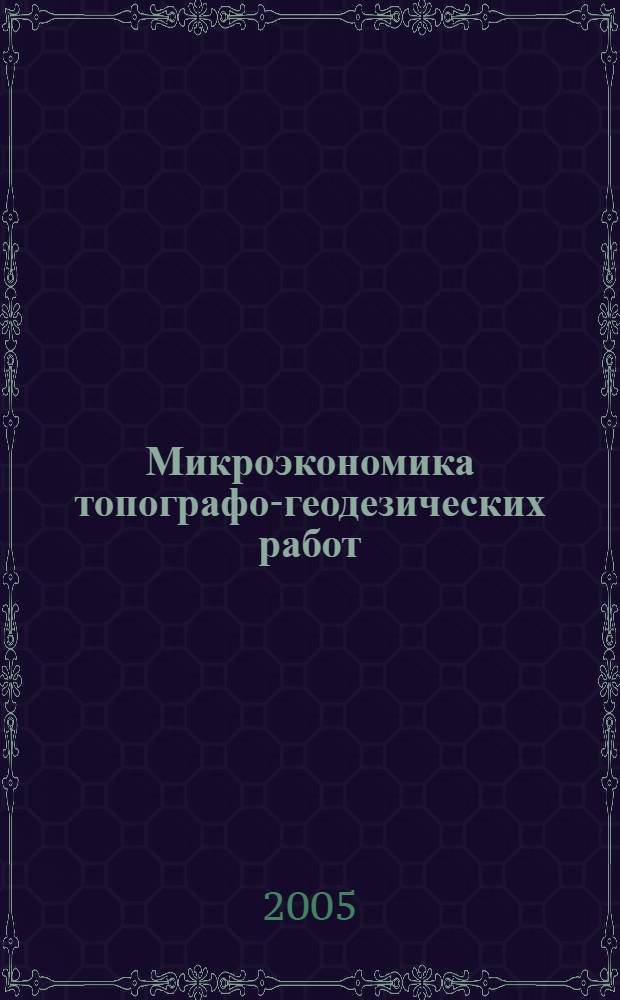 Микроэкономика топографо-геодезических работ : учебное пособие для студентов геодезических специальностей