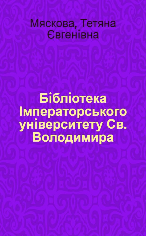 Бiблiотека Iмператорського унiверситету Св. Володимира: з iсторi&iuml; комплектування (1834-1927 рр.)