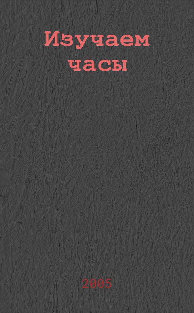 Изучаем часы : стихи : для чтения взрослыми детям