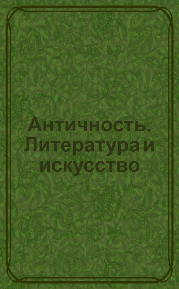Античность. Литература и искусство : включены произведения 25 авторов и труды исследователей истории античности (Г. Штоль, Ф.Ф. Зелинский, Т. Дройзен, Б.В. Варнеке)