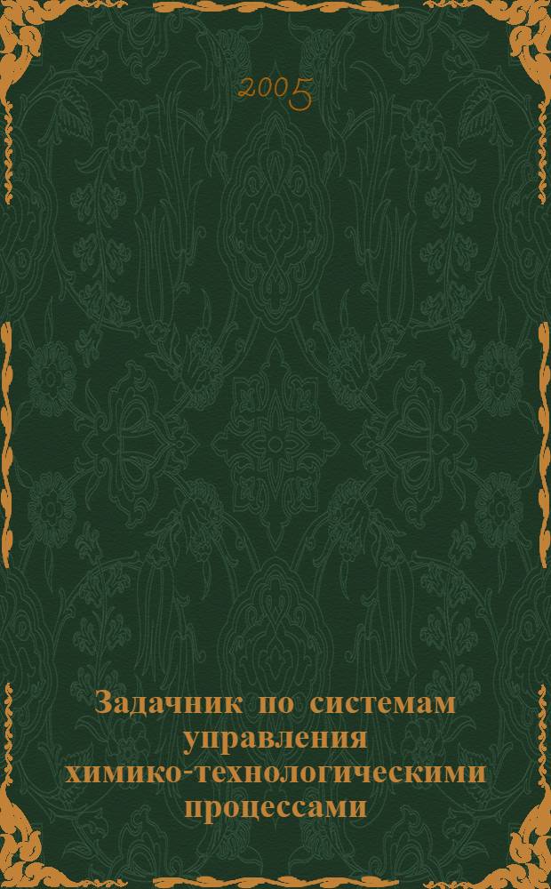 Задачник по системам управления химико-технологическими процессами : учеб. пособие для студентов вузов, обучающихся по хим.-технол. направлениям подгот. бакалавров и дипломир. специалистов