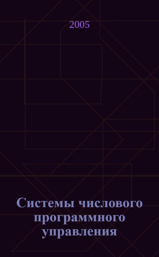 Системы числового программного управления : учеб. пособие для студентов вузов, получающих образование по направлению 550200 "Автоматизация и упр.", специальности 210200 "Автоматизация технол. процессов и пр-в" и магистер. программе 550207 "Распредел. компьютер. информ.-управляющие системы"