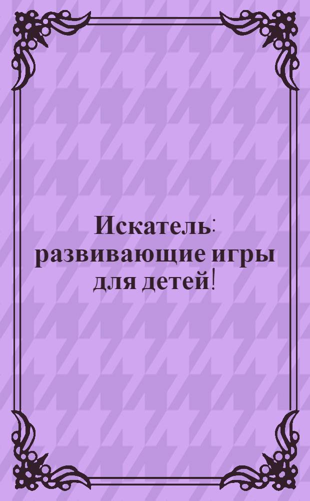 Искатель : развивающие игры для детей! : возраст 5-10 лет
