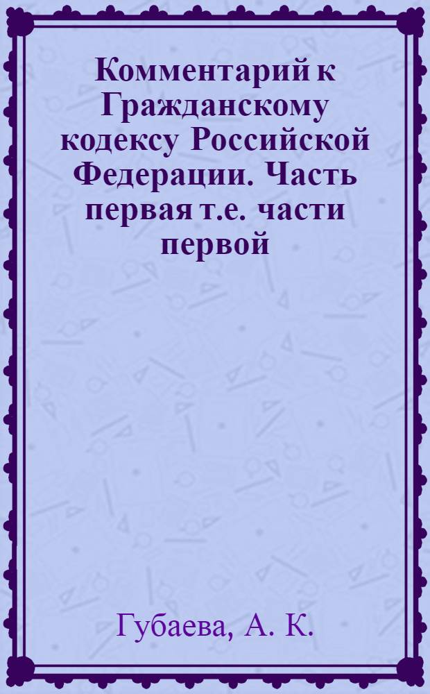 Комментарий к Гражданскому кодексу Российской Федерации. Часть первая [т.е. части первой] (постатейный)