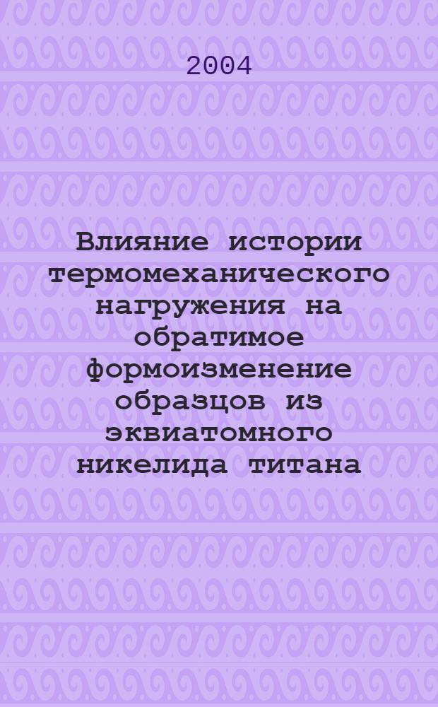 Влияние истории термомеханического нагружения на обратимое формоизменение образцов из эквиатомного никелида титана : автореф. дис. на соиск. учен. степ. к.т.н. : спец. 01.02.04