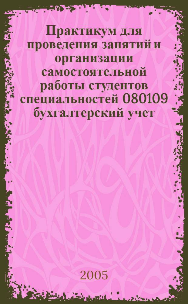 Практикум для проведения занятий и организации самостоятельной работы студентов специальностей 080109 бухгалтерский учет, анализ и аудит и 080105 финансы и кредит. Ч. 1