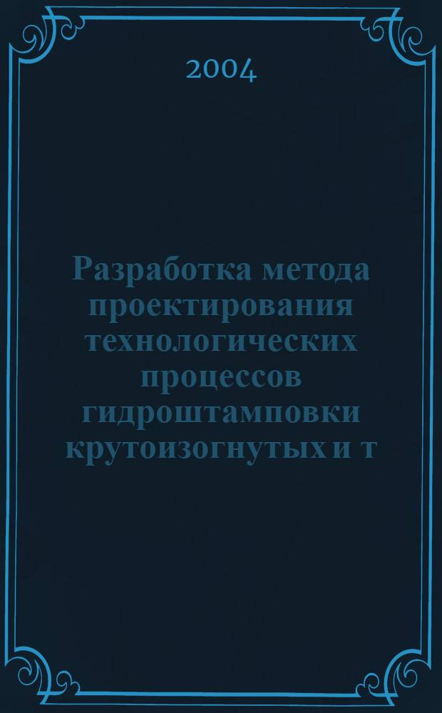 Разработка метода проектирования технологических процессов гидроштамповки крутоизогнутых и т - образных деталей из трубных заготовок : автореф. дис. на соиск. учен. степ. д.т.н. : спец. 05.03.05