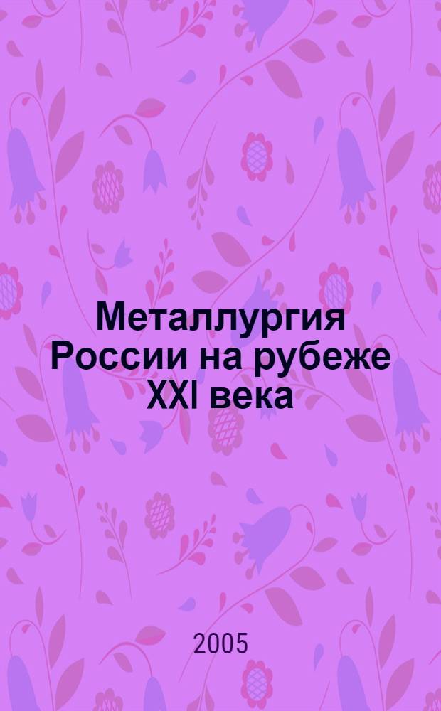 Металлургия России на рубеже XXI века : международная научно-практическая конференция 15-18 июня 2005 г. : сборник научных трудов : посвящается 75-летию Сиб. гос. индустриал. ун-та