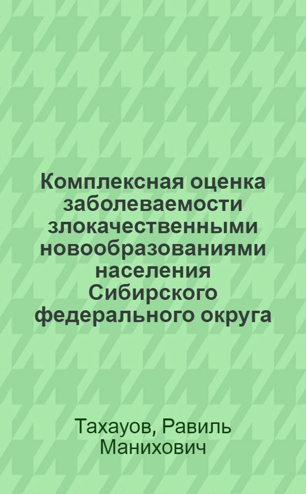 Комплексная оценка заболеваемости злокачественными новообразованиями населения Сибирского федерального округа = Complex evaluation of morbidity rate from malignant neoplasm in population of the Siberian district : заболеваемость, факторы риска, модели развития, прогноз
