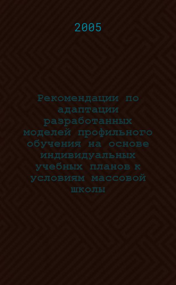 Рекомендации по адаптации разработанных моделей профильного обучения на основе индивидуальных учебных планов к условиям массовой школы